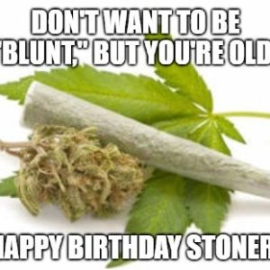 Dont-want-to-be-blunt-but-youre-OLD-Happy-birthday-stoner-1.jpg